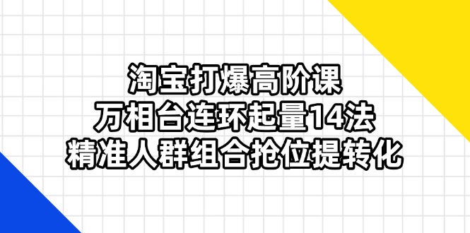（14298期）淘宝打爆高阶课：万相台连环起量14法，精准人群组合抢位提转化-源码天堂
