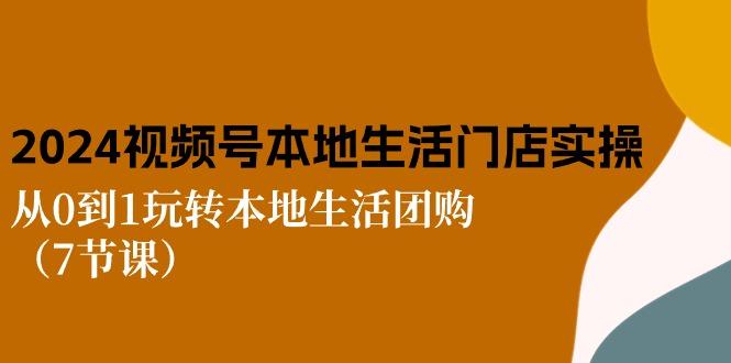 2024视频号短视频本地生活门店实操：从0到1玩转本地生活团购(7节课-源码天堂