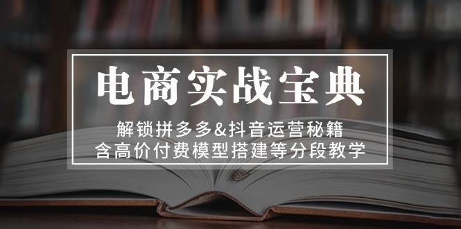 电商实战宝典 解锁拼多多&抖音运营秘籍 含高价付费模型搭建等分段教学-源码天堂