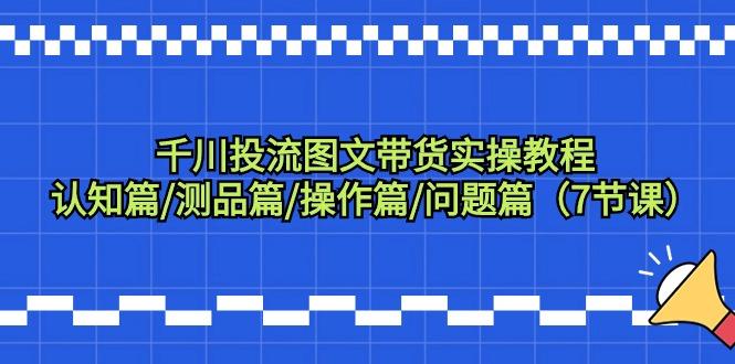千川投流图文带货实操教程：认知篇/测品篇/操作篇/问题篇(7节课)-源码天堂