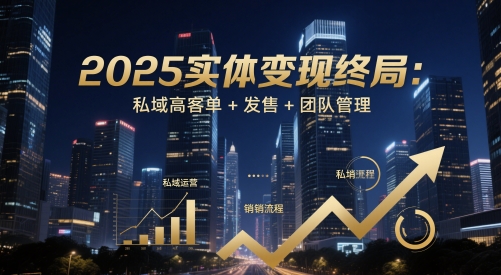 2025实体变现终局：私域高客单+发售+团队管理-源码天堂