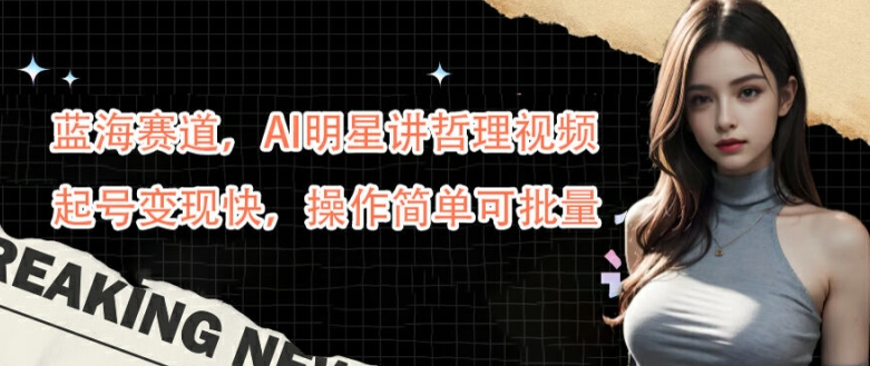 蓝海赛道，AI明星讲哲理视频，起号变现快，操作简单可批量【揭秘】-源码天堂
