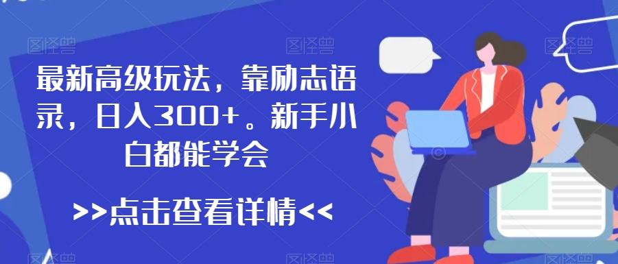 最新高级玩法，靠励志语录，日入300+，新手小白都能学会【揭秘】-源码天堂