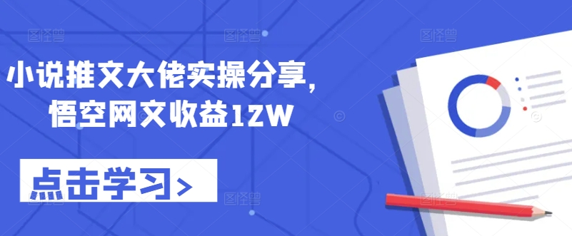 小说推文大佬实操分享，悟空网文收益12W-源码天堂