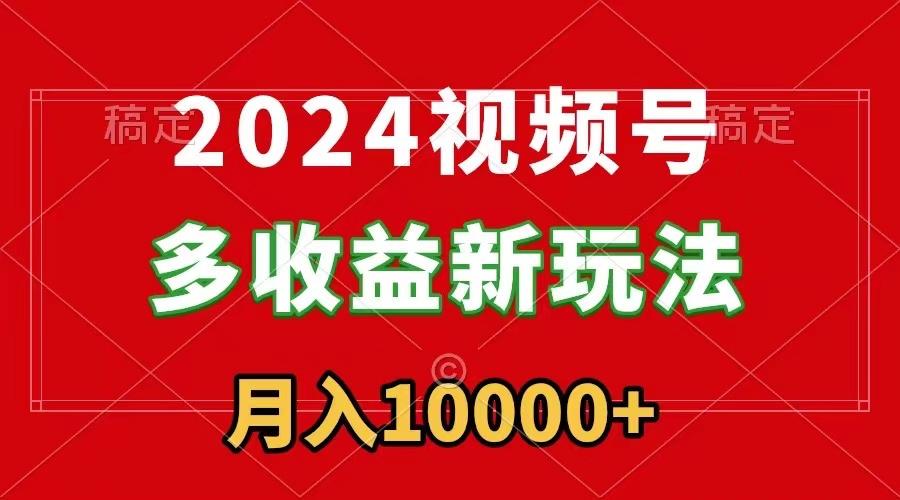 2024视频号多收益新玩法，每天5分钟，月入1w+，新手小白都能简单上手-源码天堂