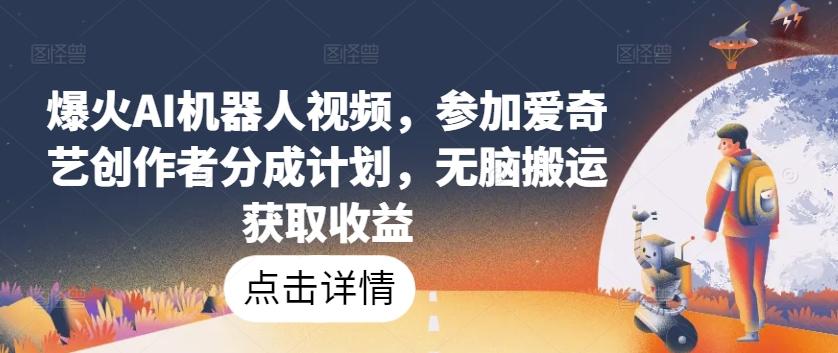 爆火AI机器人视频，参加爱奇艺创作者分成计划，无脑搬运获取收益【揭秘】-源码天堂