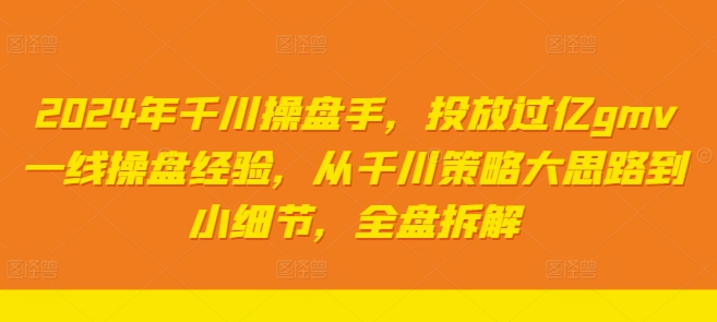 2024年千川操盘手，投放过亿gmv一线操盘经验，从千川策略大思路到小细节，全盘拆解-源码天堂