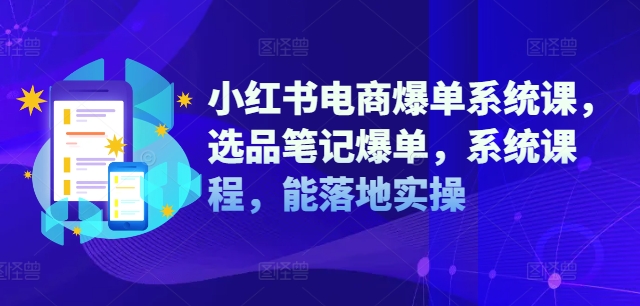 小红书电商爆单系统课，选品笔记爆单，系统课程，能落地实操-源码天堂
