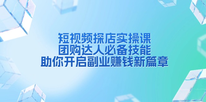 短视频探店实操课，团购达人必备技能，助你开启副业赚钱新篇章-源码天堂