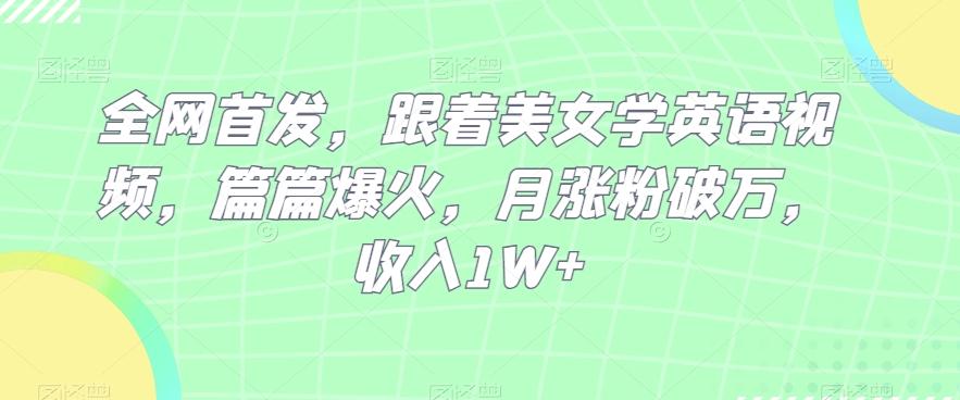 全网首发，跟着美女学英语视频，篇篇爆火，月涨粉破万，收入1W+-源码天堂