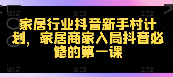 家居行业抖音新手村计划，家居商家入局抖音必修的第一课-源码天堂