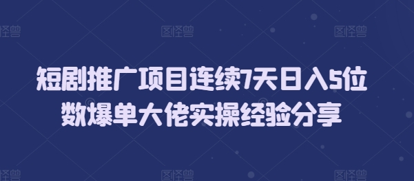 短剧推广项目连续7天日入5位数爆单大佬实操经验分享-源码天堂