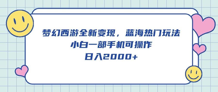 梦幻西游全新变现，蓝海热门玩法，小白一部手机可操作，日入2000+-源码天堂