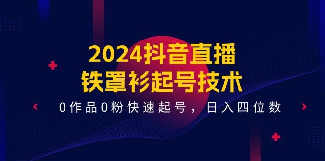 2024抖音直播-铁罩衫起号技术，0作品0粉快速起号，日入四位数(14节课-源码天堂