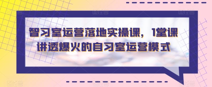 智习室运营落地实操课，1堂课讲透爆火的自习室运营模式-源码天堂
