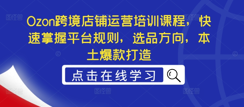 Ozon跨境店铺运营培训课程，快速掌握平台规则，选品方向，本土爆款打造-源码天堂
