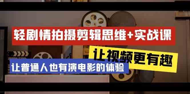 轻剧情+拍摄剪辑思维实战课 让视频更有趣 让普通人也有演电影的体验(23节课)-源码天堂