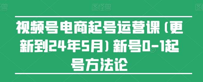 视频号电商起号运营课(更新24年7月)新号0-1起号方法论-源码天堂