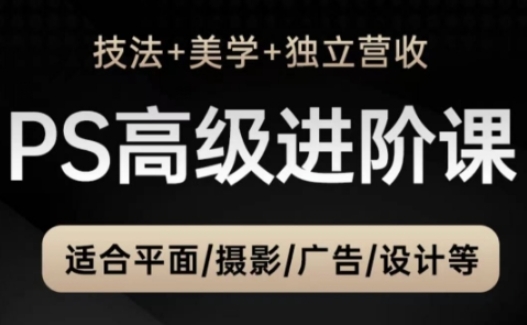 PS高级后期进阶课(技法+美学+独立营收)，适合平面摄影广告设计等-源码天堂