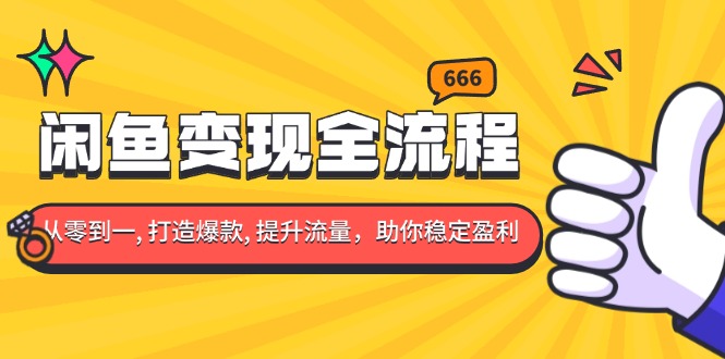 闲鱼变现全流程：你从零到一, 打造爆款, 提升流量，助你稳定盈利-源码天堂