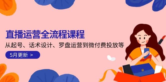 直播运营全流程课程-5月更新：从起号、话术设计、罗盘运营到微付费投放等-源码天堂
