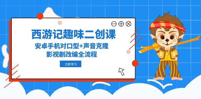 西游记趣味二创课，安卓手机对口型+声音克隆，影视剧改编全流程-源码天堂