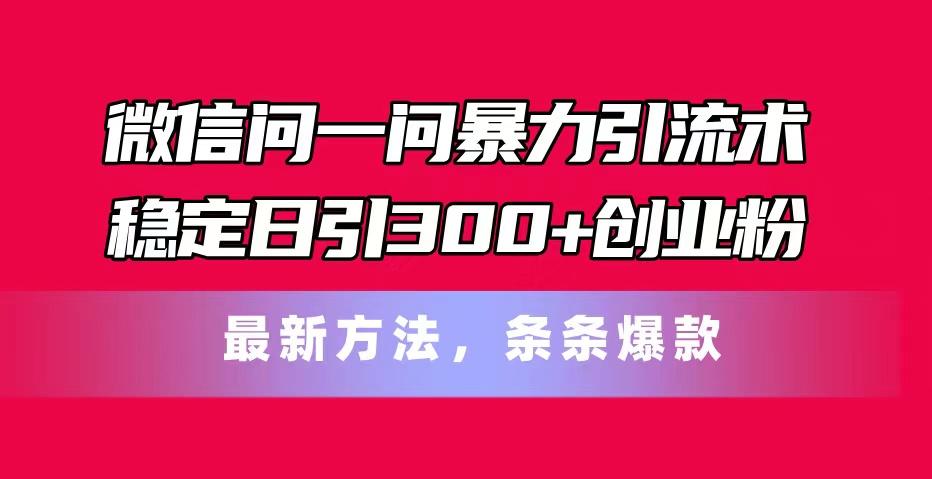 微信问一问暴力引流术，稳定日引300+创业粉，最新方法，条条爆款-源码天堂