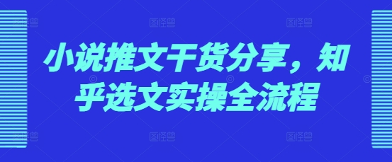 小说推文干货分享，知乎选文实操全流程-源码天堂