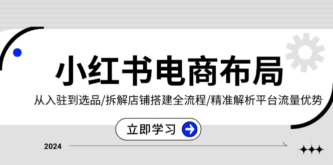 小红书电商布局：从入驻到选品/拆解店铺搭建全流程/精准解析平台流量优势-源码天堂