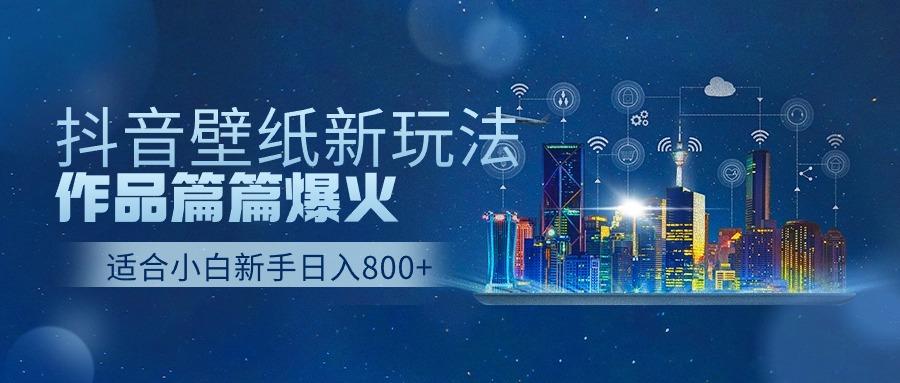 抖音壁纸号新玩法，一个作品只需要5分钟，条条爆款日收益1000＋-源码天堂
