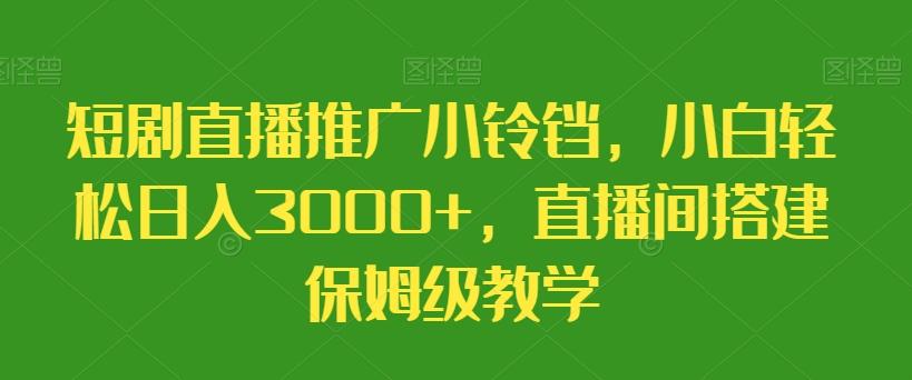 短剧直播推广小铃铛，小白轻松日入3000+，直播间搭建保姆级教学-源码天堂