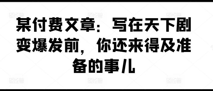 某付费文章：写在天下剧变爆发前，你还来得及准备的事儿-源码天堂