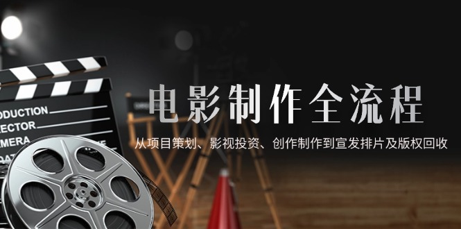 电影制作全流程，从项目策划、影视投资、创作制作到宣发排片及版权回收-源码天堂