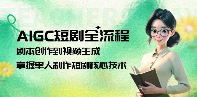 AIGC短剧全流程：剧本创作到视频生成，掌握单人制作短剧核心技术-源码天堂