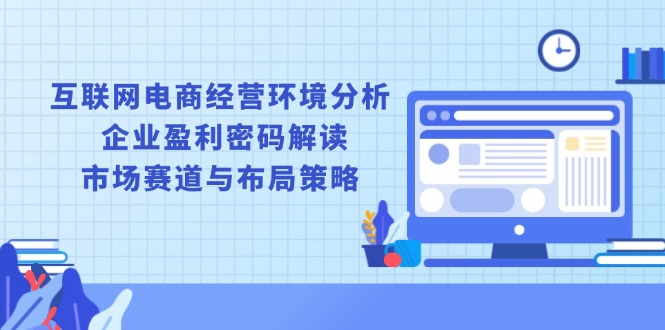 互联网电商经营环境分析, 企业盈利密码解读, 市场赛道与布局策略-源码天堂