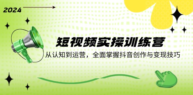 短视频实操训练营：从认知到运营，全面掌握抖音创作与变现技巧-源码天堂