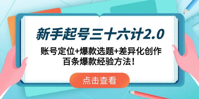 新手起号三十六计2.0：账号定位+爆款选题+差异化创作，百条爆款经验方法！-源码天堂