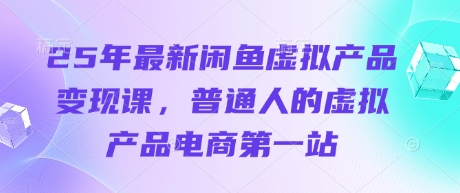 25年最新闲鱼虚拟产品变现课，普通人的虚拟产品电商第一站-源码天堂