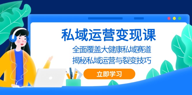 私域 运营变现课，全面覆盖大健康私域赛道，揭秘私域 运营与裂变技巧-源码天堂