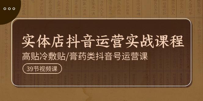 实体店抖音运营实操课程，高贴冷敷贴/膏药类抖音号运营课(39节)-源码天堂