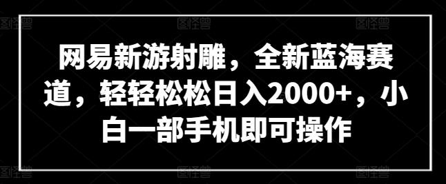 网易新游射雕，全新蓝海赛道，轻轻松松日入2000+，小白一部手机即可操作【揭秘】-源码天堂