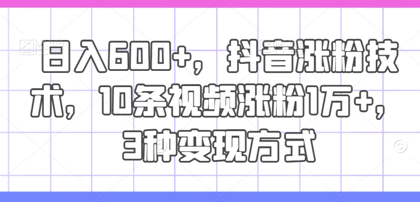 日入600+，抖音涨粉技术，10条视频涨粉1万+，3种变现方式【揭秘】-源码天堂