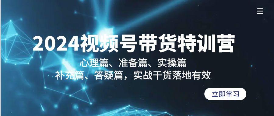 2024视频号带货特训营：心理篇、准备篇、实操篇、补充篇、答疑篇，实战…-源码天堂