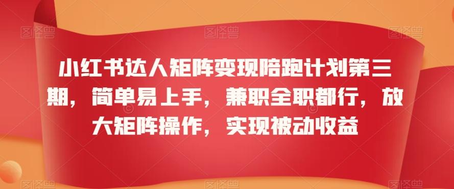 小红书达人矩阵变现陪跑计划第三期，简单易上手，兼职全职都行，放大矩阵操作，实现被动收益-源码天堂