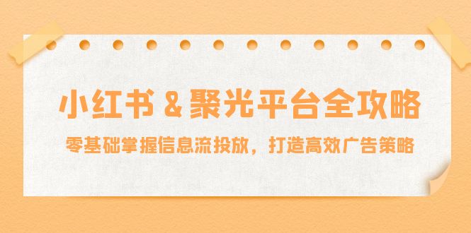 小红薯&聚光平台全攻略：零基础掌握信息流投放，打造高效广告策略-源码天堂