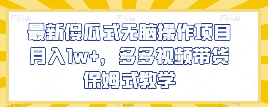最新傻瓜式无脑操作项目月入1w+，多多视频带货保姆式教学【揭秘】-源码天堂