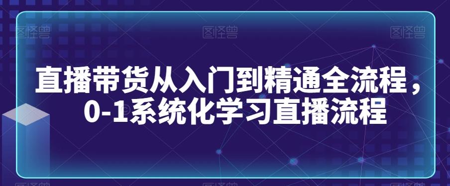 直播带货从入门到精通全流程，0-1系统化学习直播流程-源码天堂