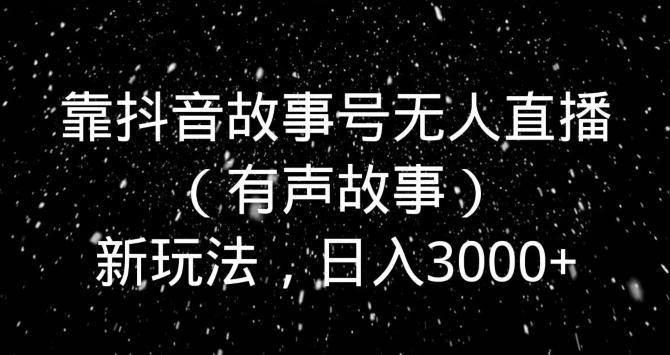 靠抖音故事号无人直播（有声故事）新玩法，日入3000+-源码天堂