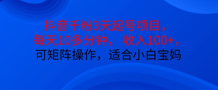 抖音干粉3天起号项目，每天10多分钟，收入100+，可矩阵操作，适合小白宝妈-源码天堂
