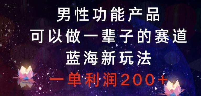 男性功能产品，可以做一辈子的赛道，蓝海新玩法，一单利润200+-源码天堂